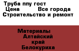 Труба ппу гост 30732-2006 › Цена ­ 333 - Все города Строительство и ремонт » Материалы   . Алтайский край,Белокуриха г.